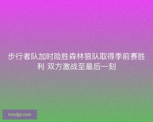 步行者队加时险胜森林狼队取得季前赛胜利 双方激战至最后一刻
