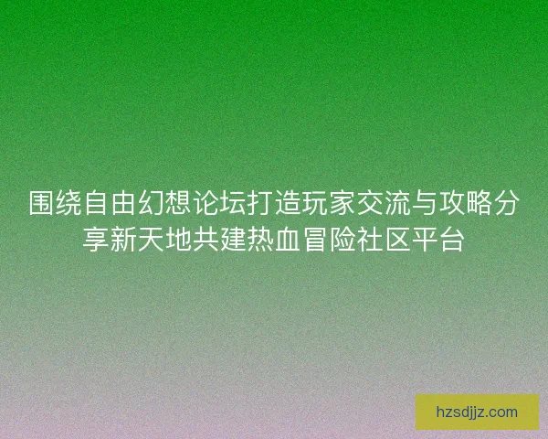 围绕自由幻想论坛打造玩家交流与攻略分享新天地共建热血冒险社区平台