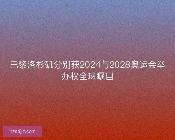 巴黎洛杉矶分别获2024与2028奥运会举办权全球瞩目