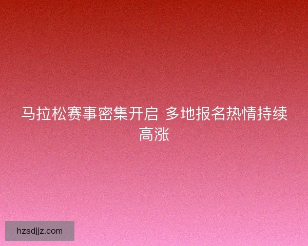 马拉松赛事密集开启 多地报名热情持续高涨